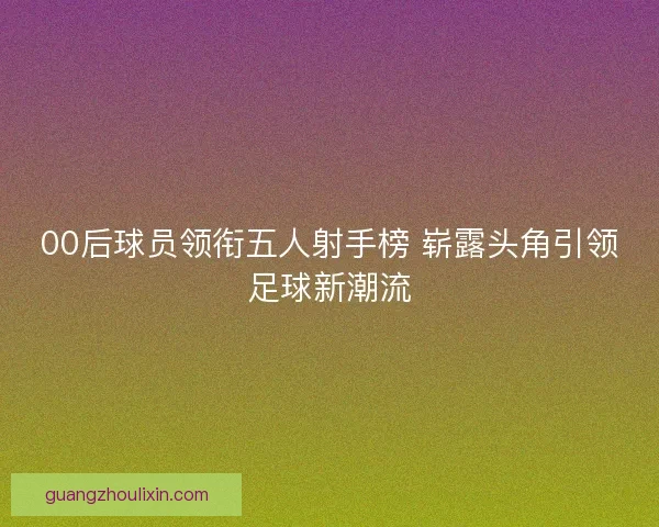 00后球员领衔五人射手榜 崭露头角引领足球新潮流