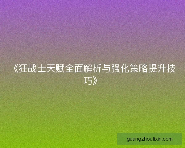 《狂战士天赋全面解析与强化策略提升技巧》