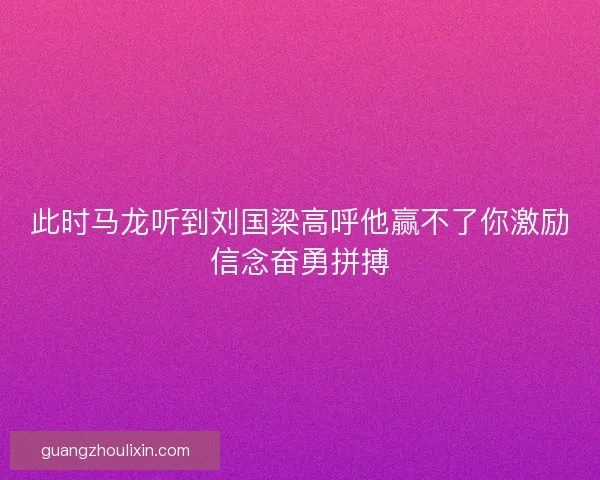 此时马龙听到刘国梁高呼他赢不了你激励信念奋勇拼搏