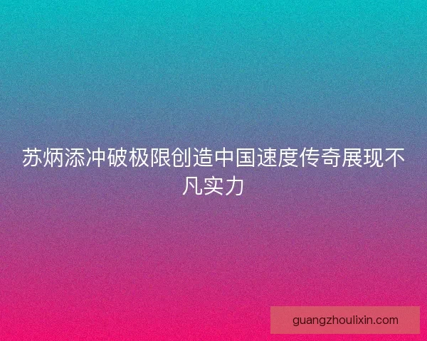 苏炳添冲破极限创造中国速度传奇展现不凡实力