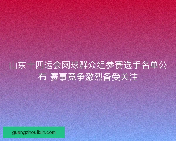 山东十四运会网球群众组参赛选手名单公布 赛事竞争激烈备受关注