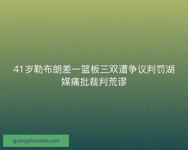 41岁勒布朗差一篮板三双遭争议判罚湖媒痛批裁判荒谬
