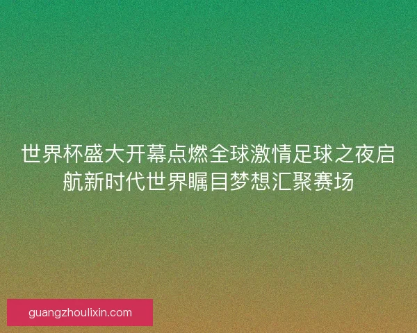 世界杯盛大开幕点燃全球激情足球之夜启航新时代世界瞩目梦想汇聚赛场