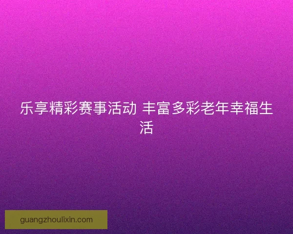 乐享精彩赛事活动 丰富多彩老年幸福生活