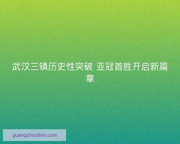 武汉三镇历史性突破 亚冠首胜开启新篇章