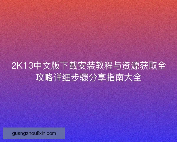 2K13中文版下载安装教程与资源获取全攻略详细步骤分享指南大全 2K13中文版下载安装教程与资源获取全攻略详细步骤分享指南大全