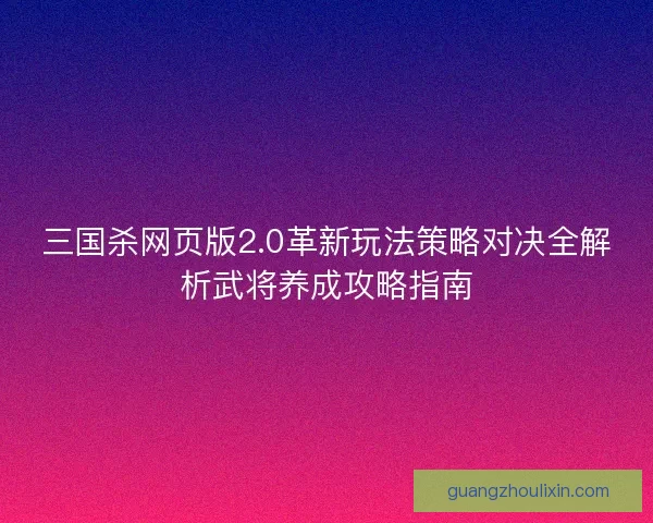 三国杀网页版2.0革新玩法策略对决全解析武将养成攻略指南