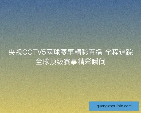 央视CCTV5网球赛事精彩直播 全程追踪全球顶级赛事精彩瞬间
