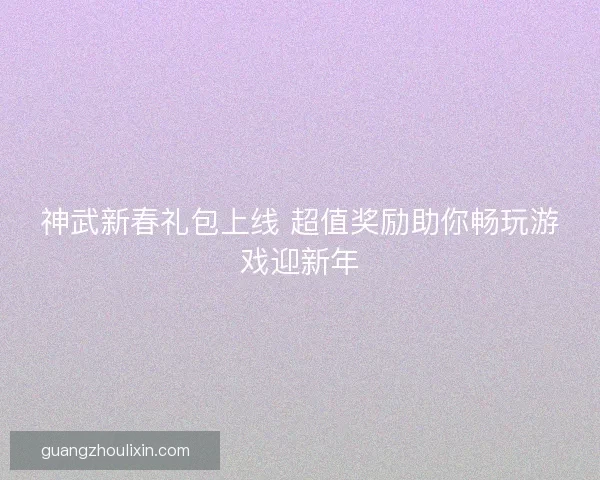 神武新春礼包上线 超值奖励助你畅玩游戏迎新年 神武新春礼包上线 超值奖励助你畅玩游戏迎新年