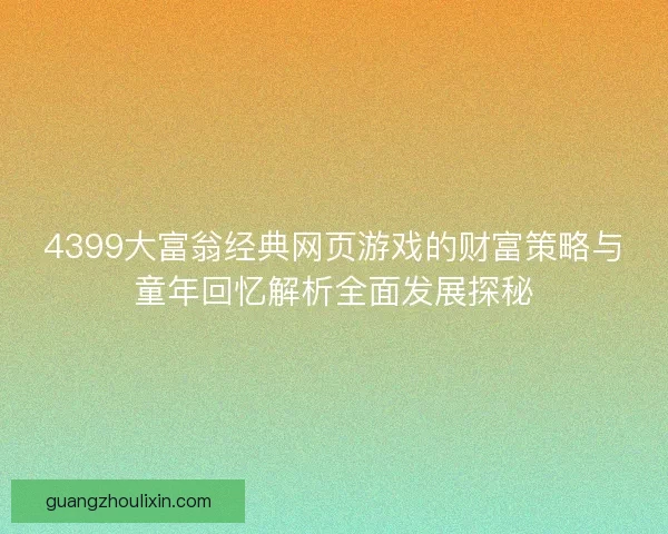 4399大富翁经典网页游戏的财富策略与童年回忆解析全面发展探秘 4399大富翁经典网页游戏的财富策略与童年回忆解析全面发展探秘