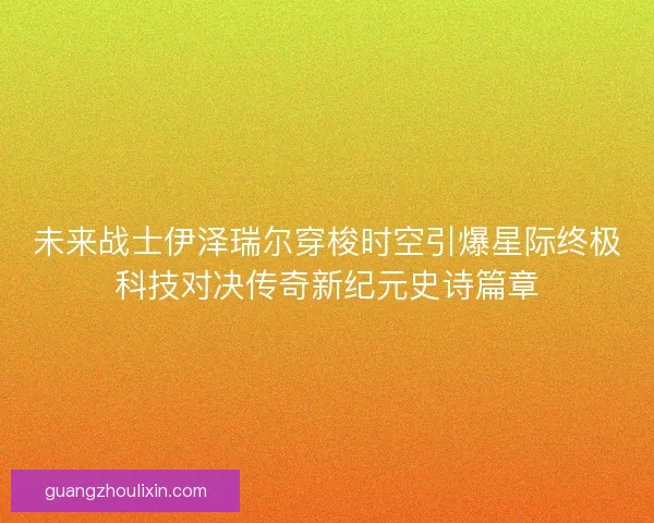 未来战士伊泽瑞尔穿梭时空引爆星际终极科技对决传奇新纪元史诗篇章