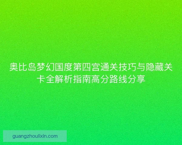 奥比岛梦幻国度第四宫通关技巧与隐藏关卡全解析指南高分路线分享 奥比岛梦幻国度第四宫通关技巧与隐藏关卡全解析指南高分路线分享