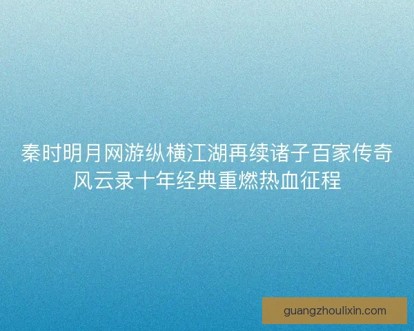 秦时明月网游纵横江湖再续诸子百家传奇风云录十年经典重燃热血征程 秦时明月网游纵横江湖再续诸子百家传奇风云录十年经典重燃热血征程