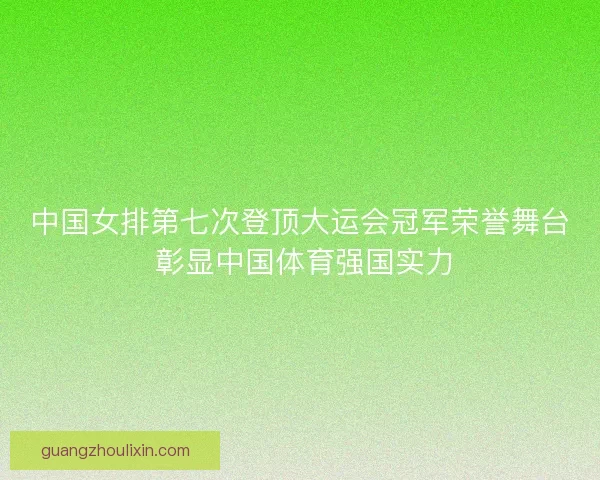 中国女排第七次登顶大运会冠军荣誉舞台 彰显中国体育强国实力 中国女排第七次登顶大运会冠军荣誉舞台 彰显中国体育强国实力