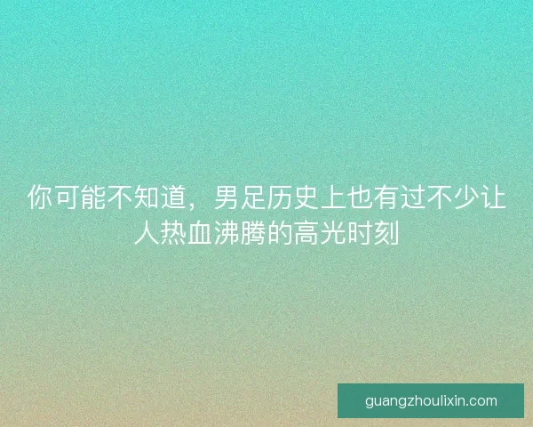 你可能不知道,男足历史上也有过不少让人热血沸腾的高光时刻 你可能不知道,男足历史上也有过不少让人热血沸腾的高光时刻