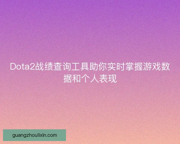 Dota2战绩查询工具助你实时掌握游戏数据和个人表现 Dota2战绩查询工具助你实时掌握游戏数据和个人表现
