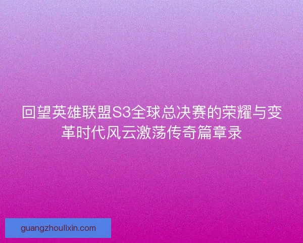 回望英雄联盟S3全球总决赛的荣耀与变革时代风云激荡传奇篇章录 回望英雄联盟S3全球总决赛的荣耀与变革时代风云激荡传奇篇章录