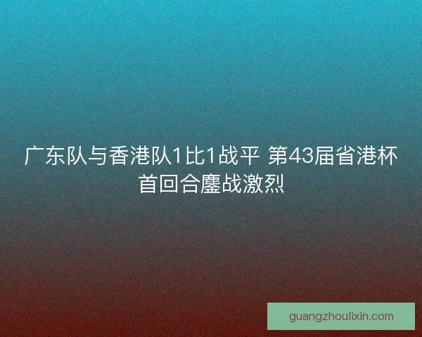 广东队与香港队1比1战平 第43届省港杯首回合鏖战激烈 广东队与香港队1比1战平 第43届省港杯首回合鏖战激烈