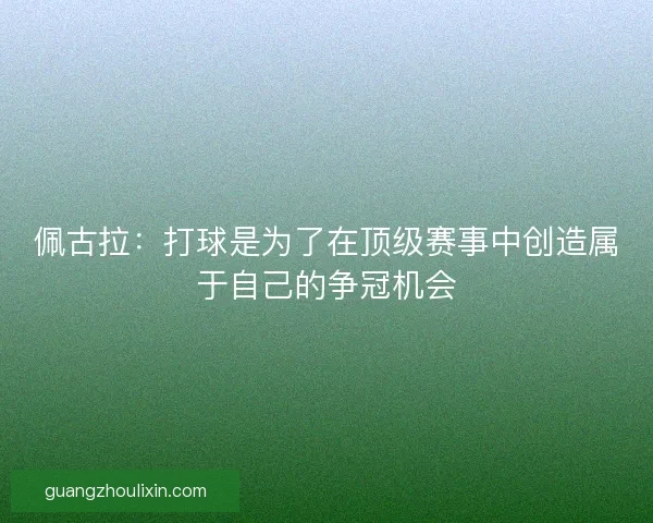 佩古拉：打球是为了在顶级赛事中创造属于自己的争冠机会