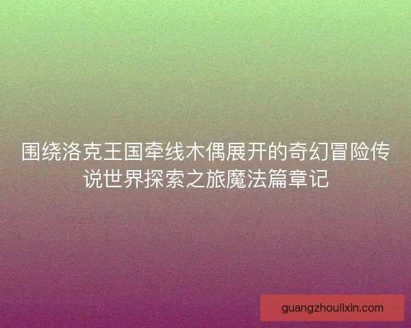 围绕洛克王国牵线木偶展开的奇幻冒险传说世界探索之旅魔法篇章记